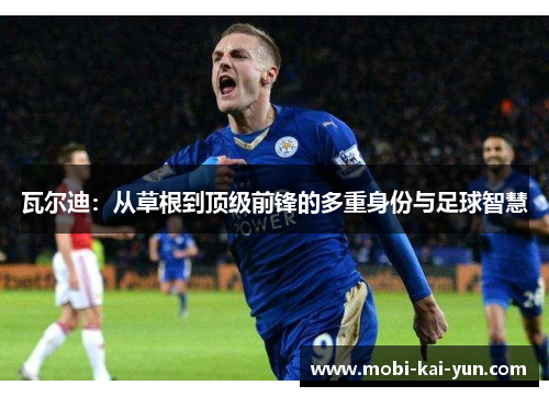 瓦尔迪：从草根到顶级前锋的多重身份与足球智慧