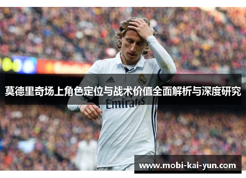 莫德里奇场上角色定位与战术价值全面解析与深度研究