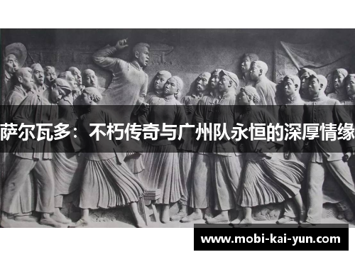 萨尔瓦多:不朽传奇与广州队永恒的深厚情缘 萨尔瓦多:不朽传奇与广州队永恒的深厚情缘