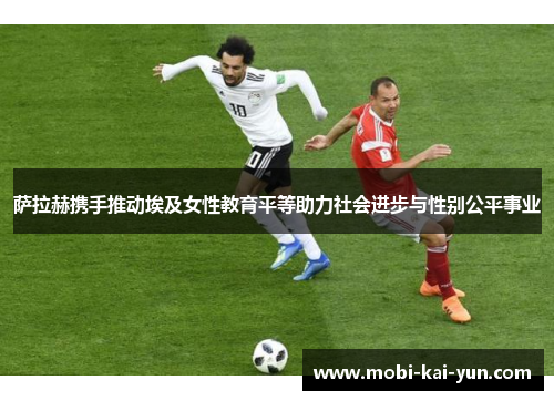 萨拉赫携手推动埃及女性教育平等助力社会进步与性别公平事业