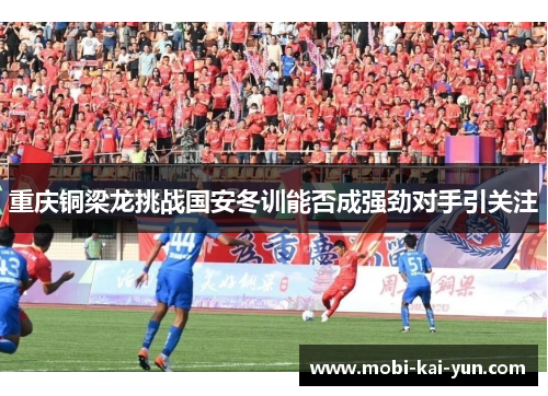 重庆铜梁龙挑战国安冬训能否成强劲对手引关注 重庆铜梁龙挑战国安冬训能否成强劲对手引关注