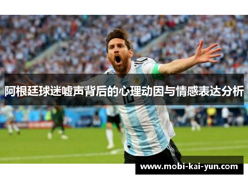 阿根廷球迷嘘声背后的心理动因与情感表达分析 阿根廷球迷嘘声背后的心理动因与情感表达分析