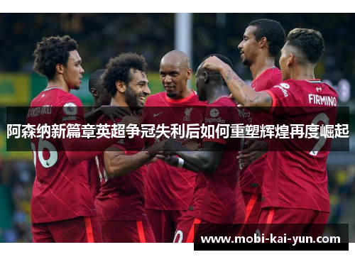 阿森纳新篇章英超争冠失利后如何重塑辉煌再度崛起 阿森纳新篇章英超争冠失利后如何重塑辉煌再度崛起
