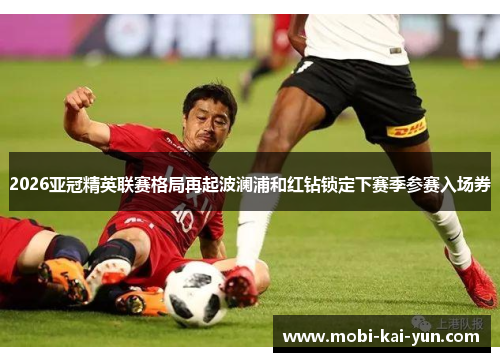 2026亚冠精英联赛格局再起波澜浦和红钻锁定下赛季参赛入场券