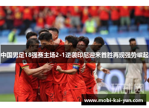 中国男足18强赛主场2-1逆袭印尼迎来首胜再现强势崛起