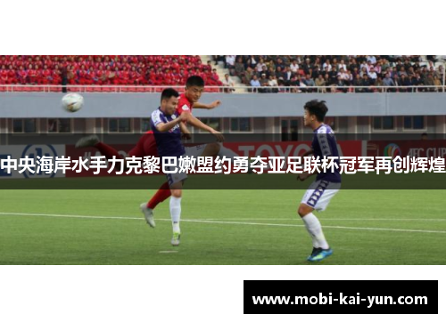 中央海岸水手力克黎巴嫩盟约勇夺亚足联杯冠军再创辉煌