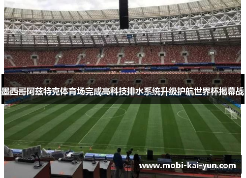 墨西哥阿兹特克体育场完成高科技排水系统升级护航世界杯揭幕战