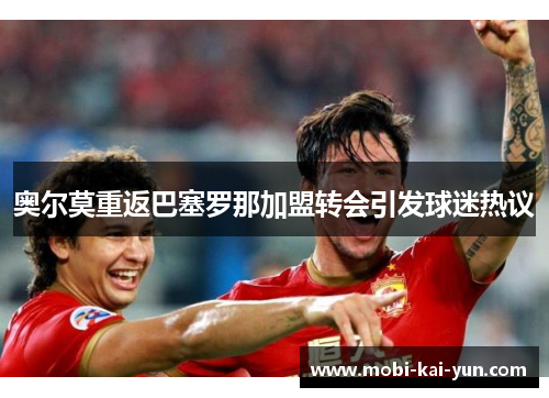 奥尔莫重返巴塞罗那加盟转会引发球迷热议