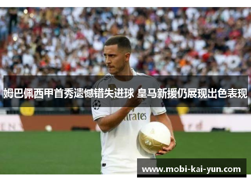 姆巴佩西甲首秀遗憾错失进球 皇马新援仍展现出色表现 姆巴佩西甲首秀遗憾错失进球 皇马新援仍展现出色表现