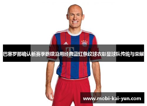 巴塞罗那确认新赛季继续沿用经典蓝红条纹球衣彰显球队传统与荣耀