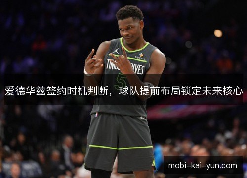 爱德华兹签约时机判断,球队提前布局锁定未来核心 爱德华兹签约时机判断,球队提前布局锁定未来核心