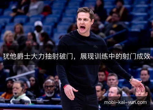 犹他爵士大力抽射破门,展现训练中的射门成效 犹他爵士大力抽射破门,展现训练中的射门成效